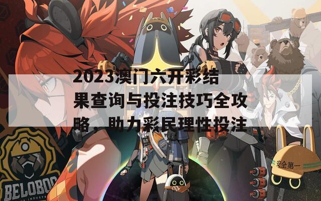 2023澳门六开彩结果查询与投注技巧全攻略，助力彩民理性投注