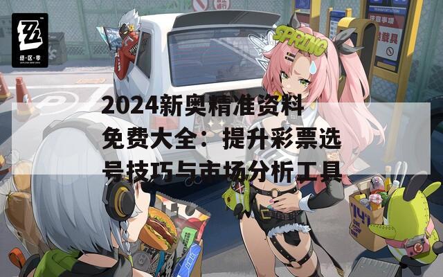 2024新奥精准资料免费大全：提升彩票选号技巧与市场分析工具