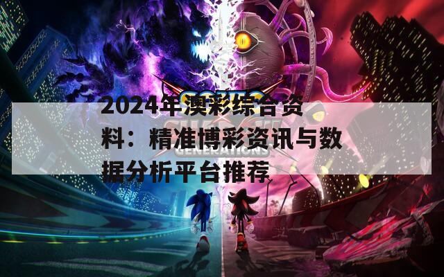 2024年澳彩综合资料：精准博彩资讯与数据分析平台推荐