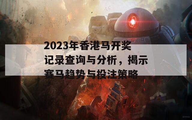 2023年香港马开奖记录查询与分析，揭示赛马趋势与投注策略