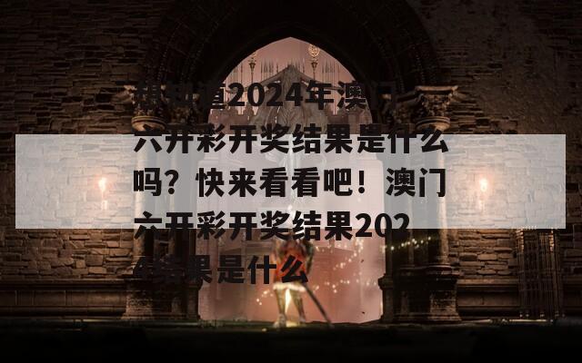 想知道2024年澳门六开彩开奖结果是什么吗？快来看看吧！澳门六开彩开奖结果2024结果是什么