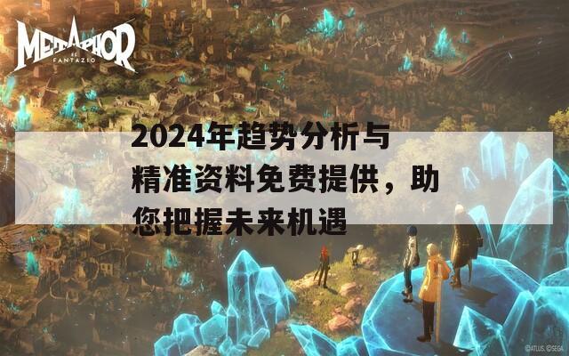 2024年趋势分析与精准资料免费提供，助您把握未来机遇