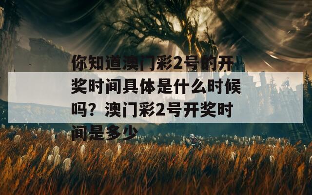 你知道澳门彩2号的开奖时间具体是什么时候吗？澳门彩2号开奖时间是多少