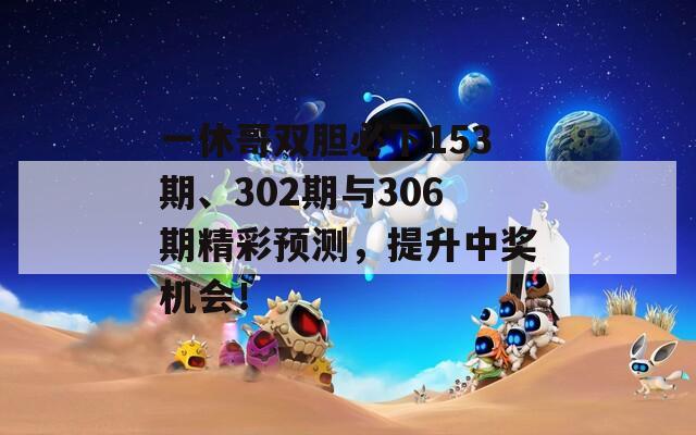 一休哥双胆必下153期、302期与306期精彩预测，提升中奖机会！