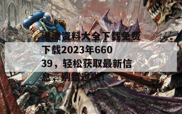 港澳资料大全下载免费下载2023年66039，轻松获取最新信息，别错过啦！