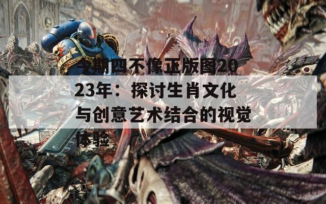 今期四不像正版图2023年：探讨生肖文化与创意艺术结合的视觉体验