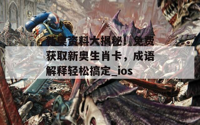 新奥资料大揭秘！免费获取新奥生肖卡，成语解释轻松搞定_ios...