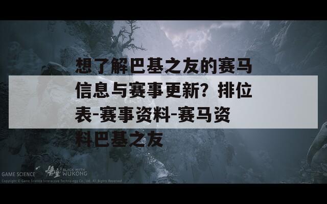 想了解巴基之友的赛马信息与赛事更新？排位表-赛事资料-赛马资料巴基之友