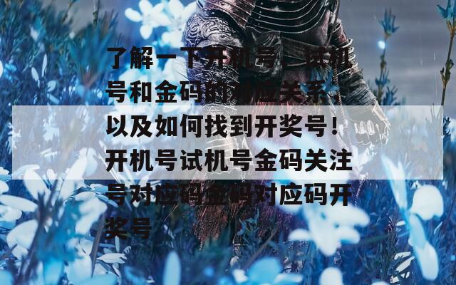 了解一下开机号、试机号和金码的对应关系，以及如何找到开奖号！开机号试机号金码关注号对应码金码对应码开奖号