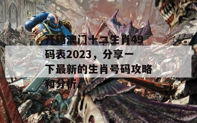 开码澳门十二生肖49码表2023，分享一下最新的生肖号码攻略和分析。