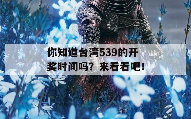 你知道台湾539的开奖时间吗？来看看吧！