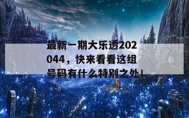 最新一期大乐透202044，快来看看这组号码有什么特别之处！