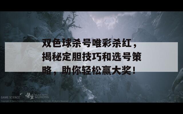 双色球杀号唯彩杀红，揭秘定胆技巧和选号策略，助你轻松赢大奖！