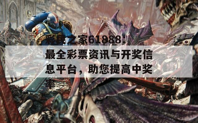 彩民之家61888：最全彩票资讯与开奖信息平台，助您提高中奖率