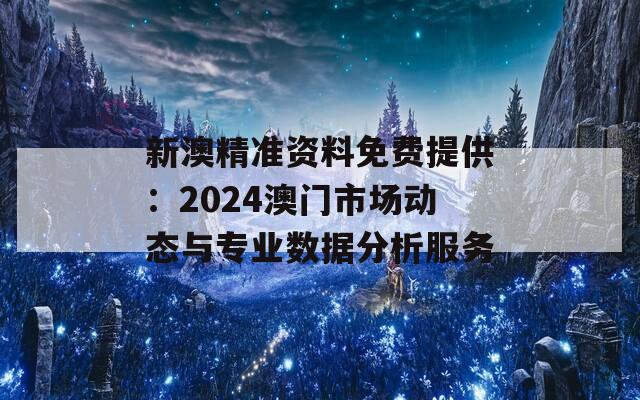 新澳精准资料免费提供：2024澳门市场动态与专业数据分析服务