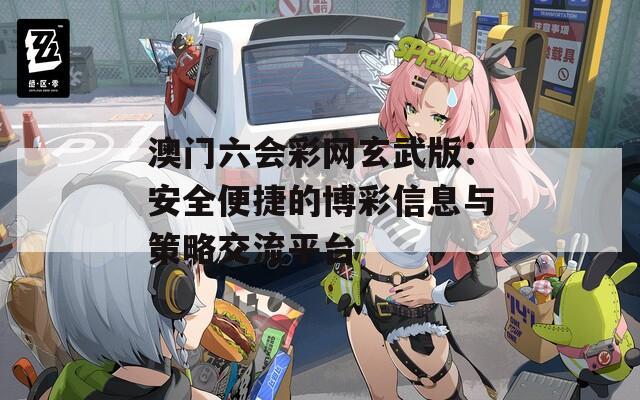 澳门六会彩网玄武版：安全便捷的博彩信息与策略交流平台