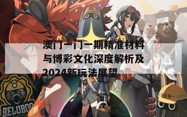 澳门一门一期精准材料与博彩文化深度解析及2024新玩法展望