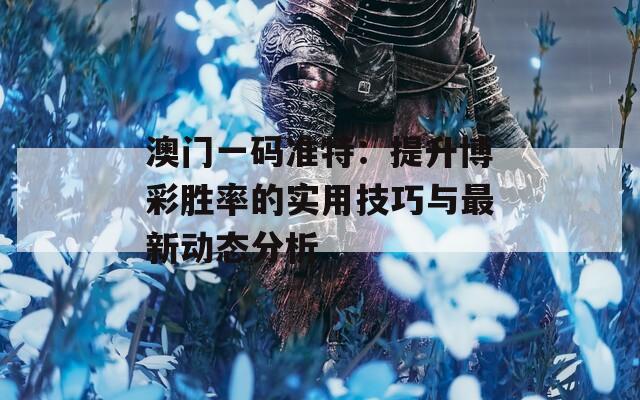 澳门一码准特：提升博彩胜率的实用技巧与最新动态分析