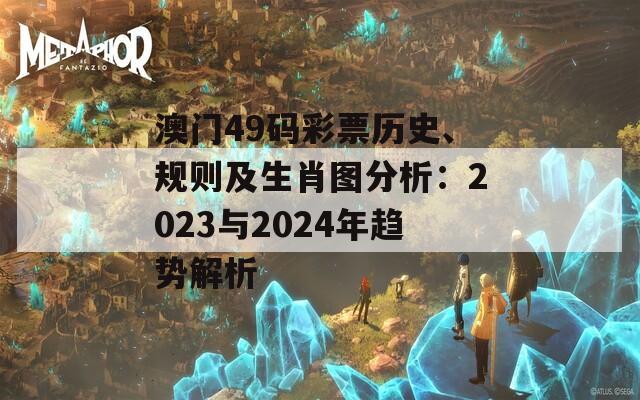 澳门49码彩票历史、规则及生肖图分析：2023与2024年趋势解析