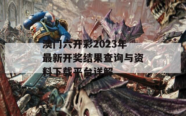 澳门六开彩2023年最新开奖结果查询与资料下载平台详解