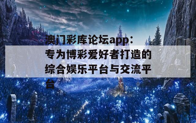 澳门彩库论坛app：专为博彩爱好者打造的综合娱乐平台与交流平台