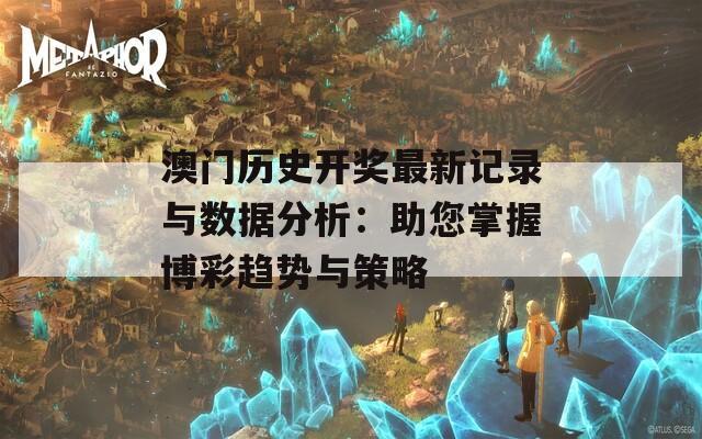 澳门历史开奖最新记录与数据分析：助您掌握博彩趋势与策略