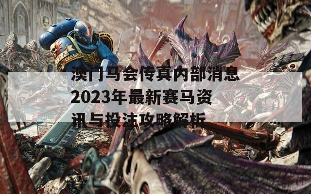 澳门马会传真内部消息2023年最新赛马资讯与投注攻略解析