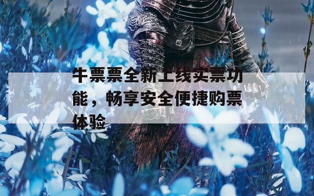 牛票票全新上线实票功能，畅享安全便捷购票体验