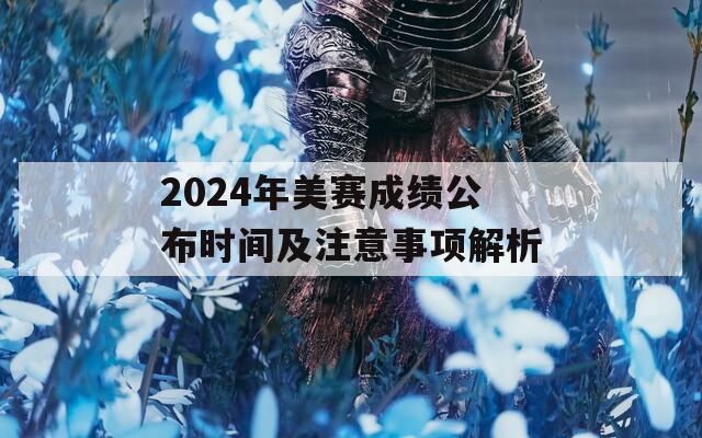 2024年美赛成绩公布时间及注意事项解析