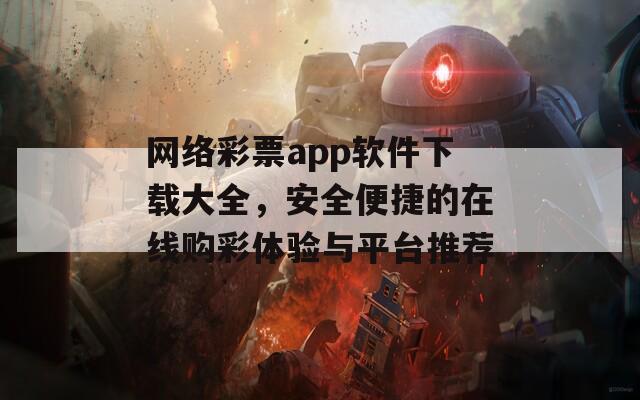 网络彩票app软件下载大全，安全便捷的在线购彩体验与平台推荐