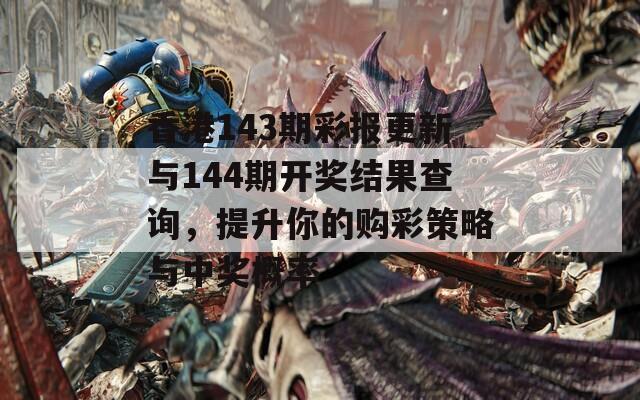 香港143期彩报更新与144期开奖结果查询，提升你的购彩策略与中奖概率