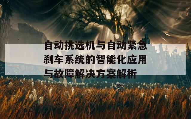 自动挑选机与自动紧急刹车系统的智能化应用与故障解决方案解析