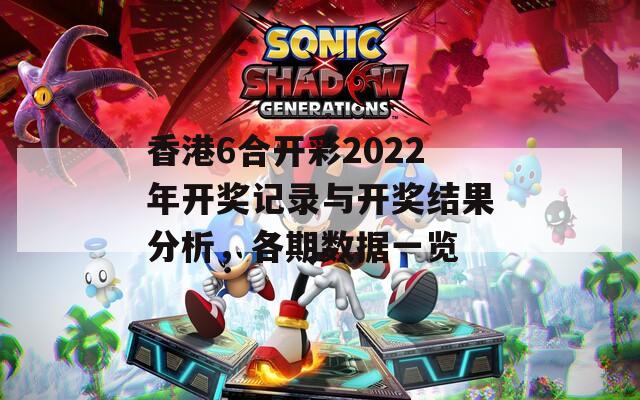 香港6合开彩2022年开奖记录与开奖结果分析，各期数据一览