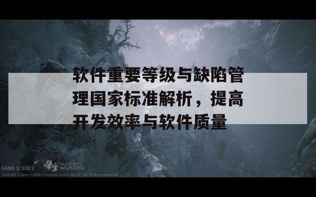 软件重要等级与缺陷管理国家标准解析，提高开发效率与软件质量