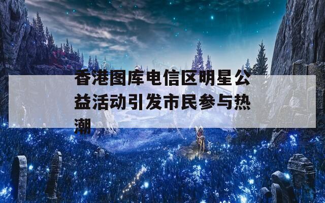 香港图库电信区明星公益活动引发市民参与热潮