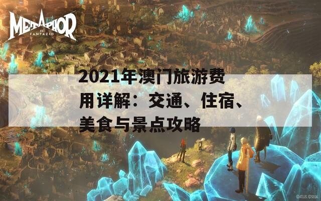 2021年澳门旅游费用详解：交通、住宿、美食与景点攻略