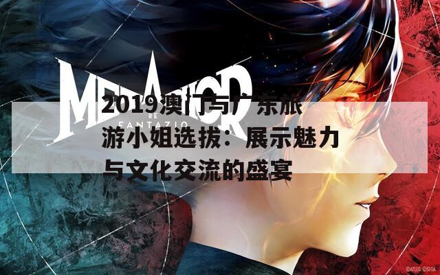 2019澳门与广东旅游小姐选拔：展示魅力与文化交流的盛宴