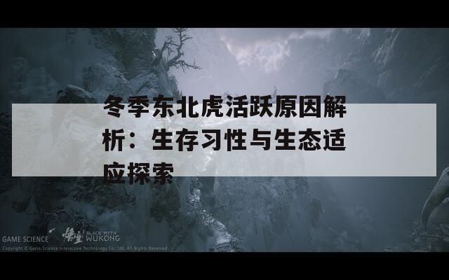 冬季东北虎活跃原因解析：生存习性与生态适应探索