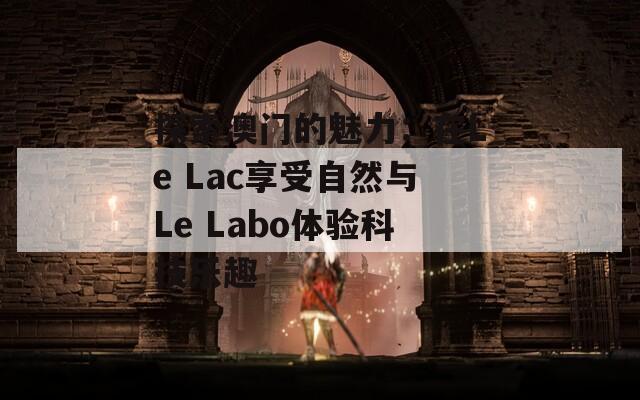 探索澳门的魅力：在Le Lac享受自然与Le Labo体验科技乐趣