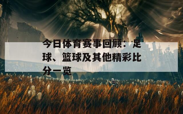 今日体育赛事回顾：足球、篮球及其他精彩比分一览