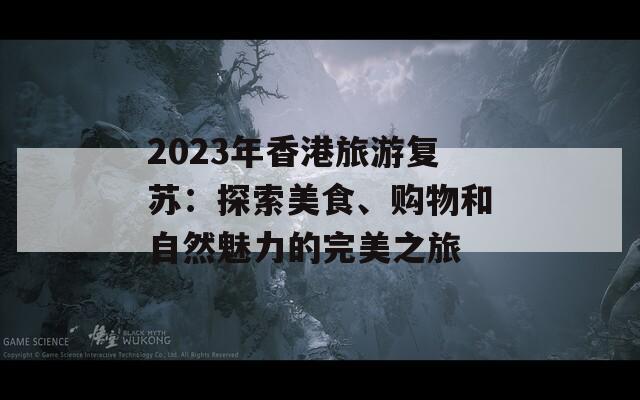 2023年香港旅游复苏：探索美食、购物和自然魅力的完美之旅
