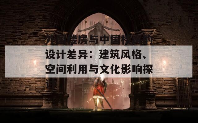 外国楼房与中国楼房的设计差异：建筑风格、空间利用与文化影响探讨