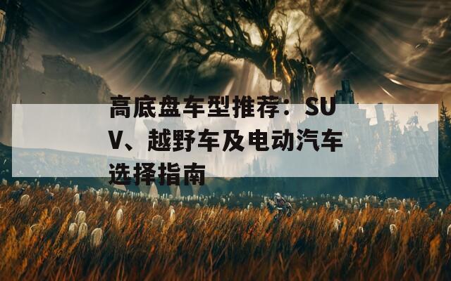 高底盘车型推荐：SUV、越野车及电动汽车选择指南