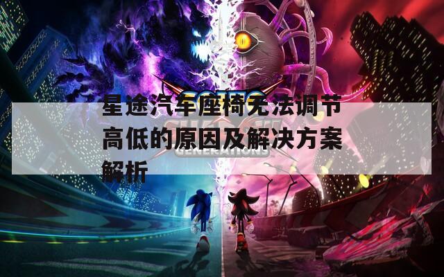 星途汽车座椅无法调节高低的原因及解决方案解析