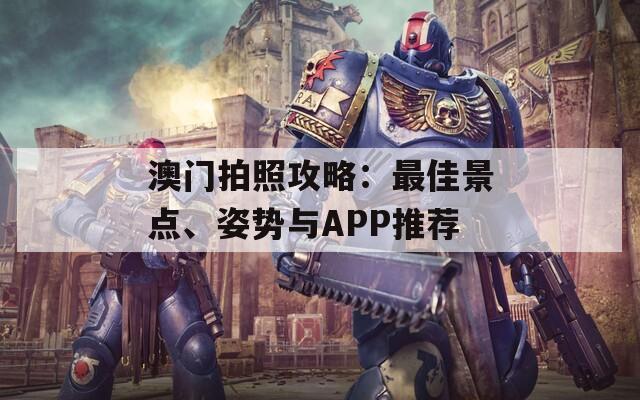 澳门拍照攻略：最佳景点、姿势与APP推荐