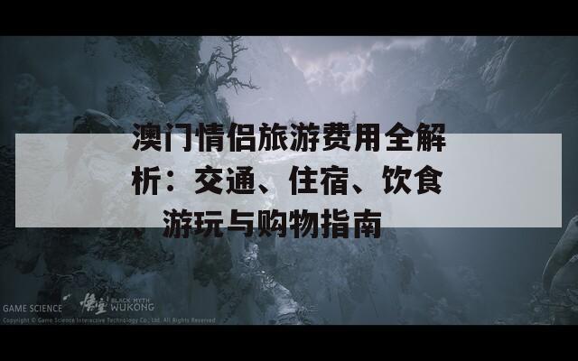 澳门情侣旅游费用全解析：交通、住宿、饮食、游玩与购物指南