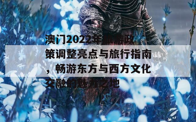 澳门2022年旅游政策调整亮点与旅行指南，畅游东方与西方文化交融的魅力之地