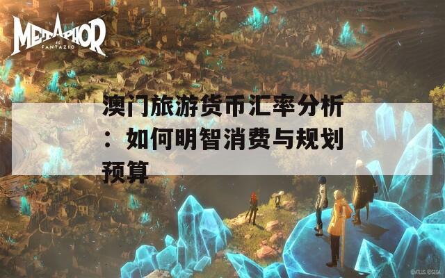 澳门旅游货币汇率分析：如何明智消费与规划预算