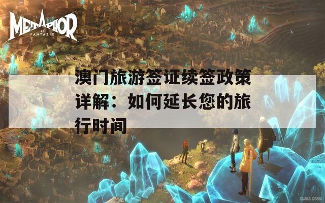 澳门旅游签证续签政策详解：如何延长您的旅行时间