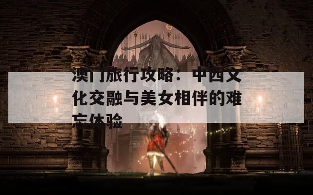 澳门旅行攻略：中西文化交融与美女相伴的难忘体验